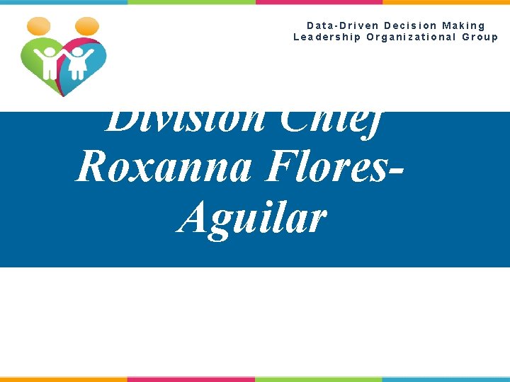 Data-Driven Decision Making Leadership Organizational Group Division Chief Roxanna Flores. Aguilar 