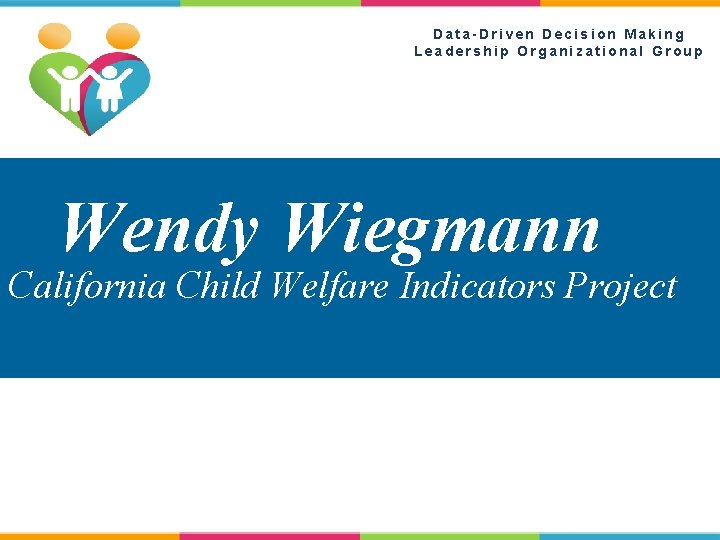 Data-Driven Decision Making Leadership Organizational Group Wendy Wiegmann California Child Welfare Indicators Project 