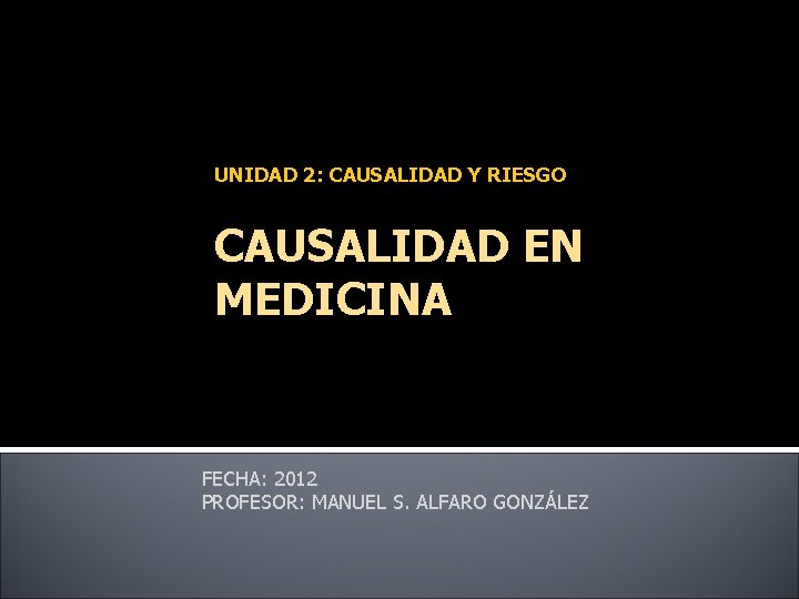 UNIDAD 2: CAUSALIDAD Y RIESGO CAUSALIDAD EN MEDICINA FECHA: 2012 PROFESOR: MANUEL S. ALFARO UNIDAD 2: CAUSALIDAD Y RIESGO CAUSALIDAD EN MEDICINA FECHA: 2012 PROFESOR: MANUEL S. ALFARO