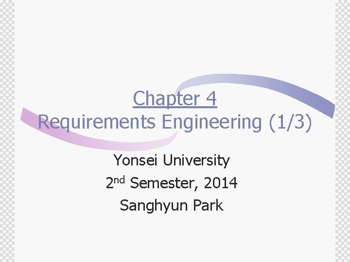 Chapter 4 Requirements Engineering (1/3) Yonsei University 2 nd Semester, 2014 Sanghyun Park 