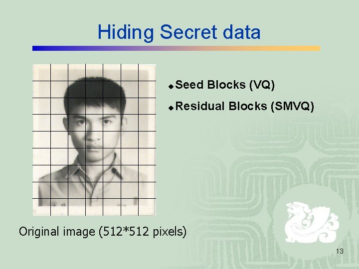 Hiding Secret data u Seed Blocks (VQ) u Residual Blocks (SMVQ) Original image (512*512 Hiding Secret data u Seed Blocks (VQ) u Residual Blocks (SMVQ) Original image (512*512