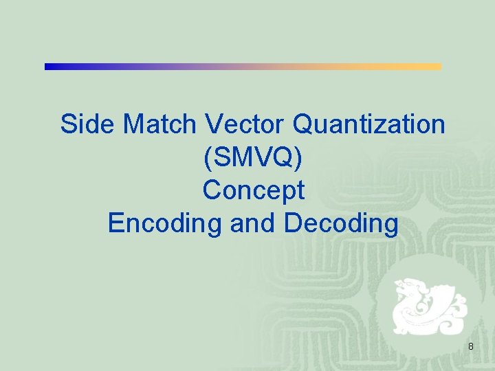 Side Match Vector Quantization (SMVQ) Concept Encoding and Decoding 8 Side Match Vector Quantization (SMVQ) Concept Encoding and Decoding 8