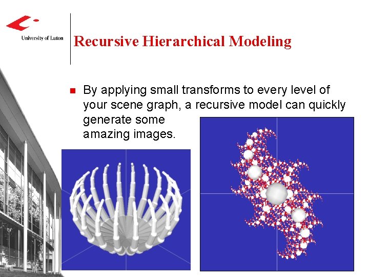 Recursive Hierarchical Modeling n By applying small transforms to every level of your scene