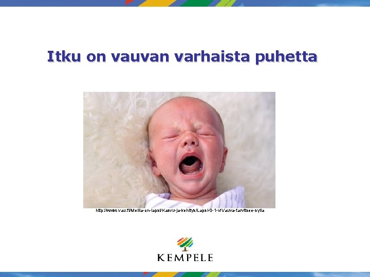 Itku on vauvan varhaista puhetta http: //www. vau. fi/Meilla-on-lapsi/Kasvu-ja-kehitys/Lapsi-0 -1 -v/Vauva-tarvitsee-sylia 