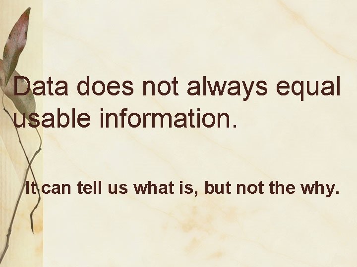 Data does not always equal usable information. It can tell us what is, but