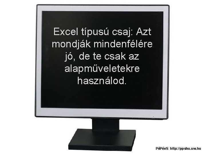 Excel típusú csaj: Azt mondják mindenfélére jó, de te csak az alapműveletekre használod. PéPée.