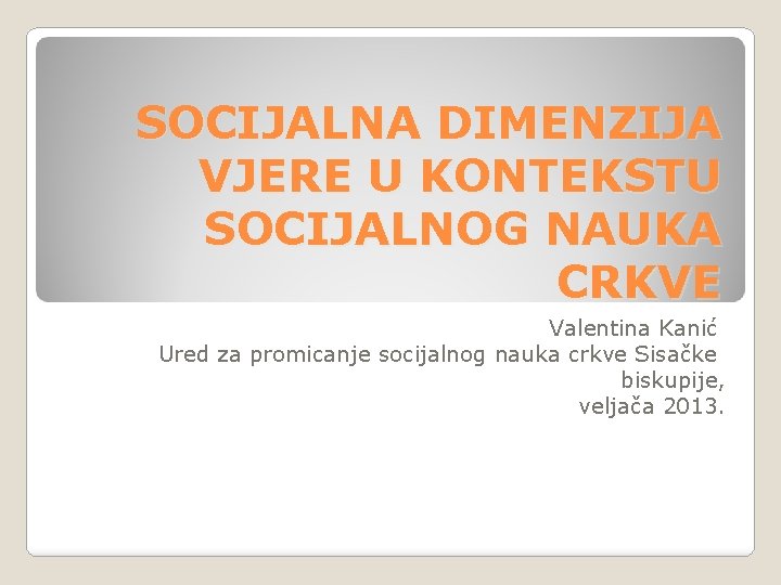 SOCIJALNA DIMENZIJA VJERE U KONTEKSTU SOCIJALNOG NAUKA CRKVE Valentina Kanić Ured za promicanje socijalnog