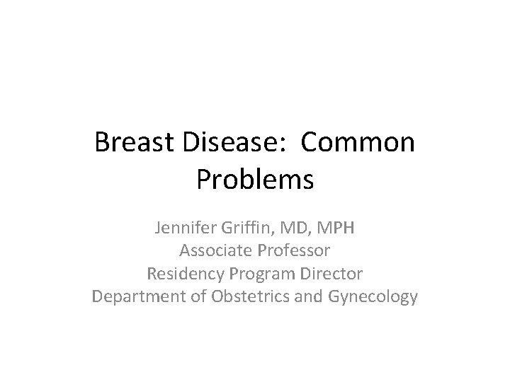 Breast Disease: Common Problems Jennifer Griffin, MD, MPH Associate Professor Residency Program Director Department