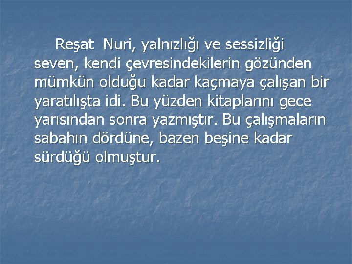 Reşat Nuri, yalnızlığı ve sessizliği seven, kendi çevresindekilerin gözünden mümkün olduğu kadar kaçmaya çalışan