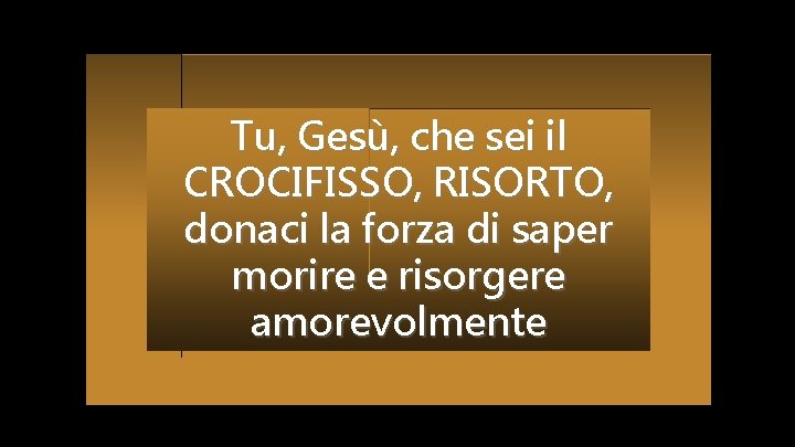 Tu, Gesù, che sei il CROCIFISSO, RISORTO, donaci la forza di saper morire e