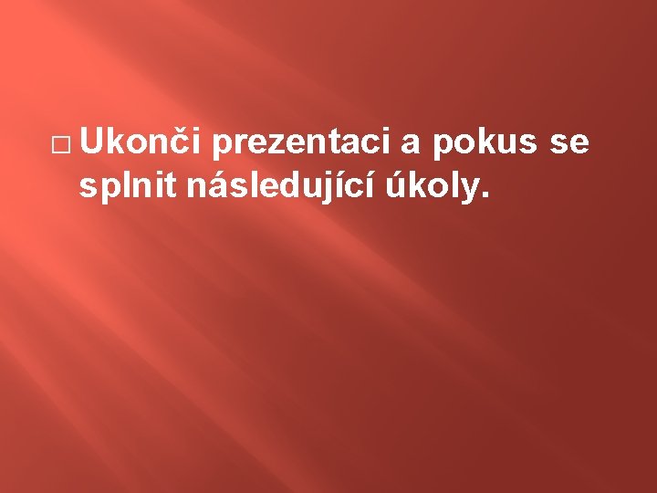 � Ukonči prezentaci a pokus se splnit následující úkoly. 