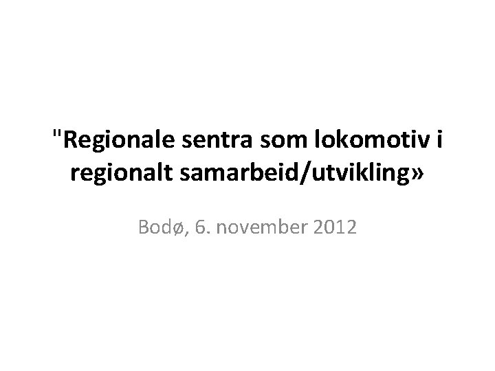 "Regionale sentra som lokomotiv i regionalt samarbeid/utvikling» Bodø, 6. november 2012 