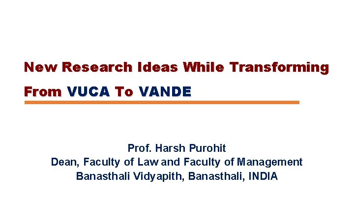  New Research Ideas While Transforming From VUCA To VANDE Prof. Harsh Purohit Dean,