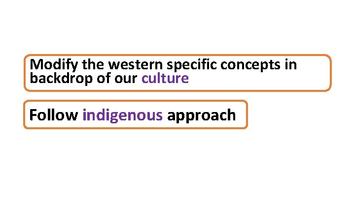 Modify the western specific concepts in backdrop of our culture Follow indigenous approach 