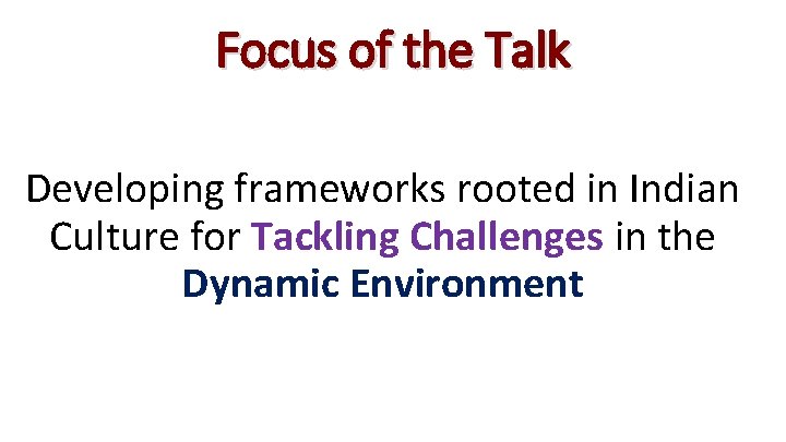 Focus of the Talk Developing frameworks rooted in Indian Culture for Tackling Challenges in