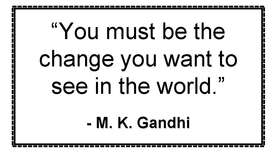 “You must be the change you want to see in the world. ” -