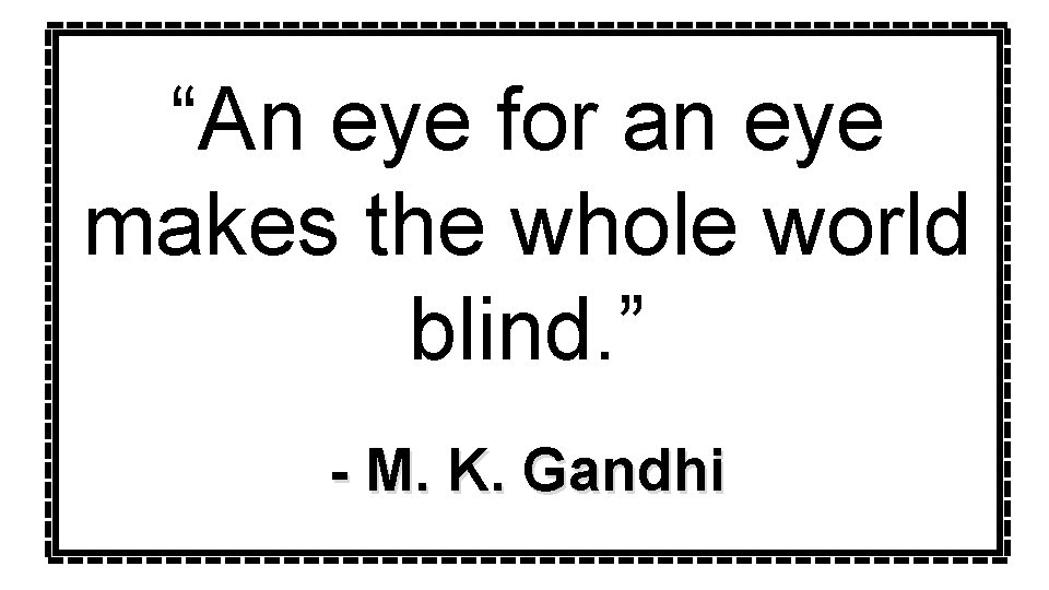 “An eye for an eye makes the whole world blind. ” - M. K.