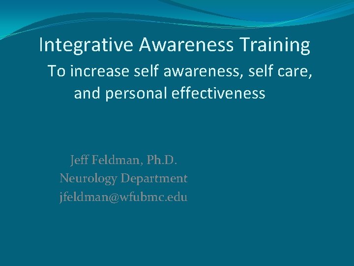 Integrative Awareness Training To increase self awareness, self care, and personal effectiveness Jeff Feldman,