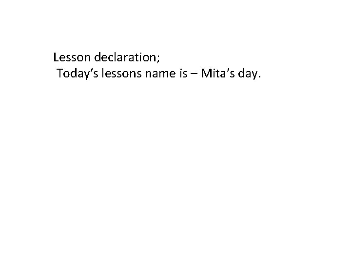 Lesson declaration; Today′s lessons name is – Mita′s day. 