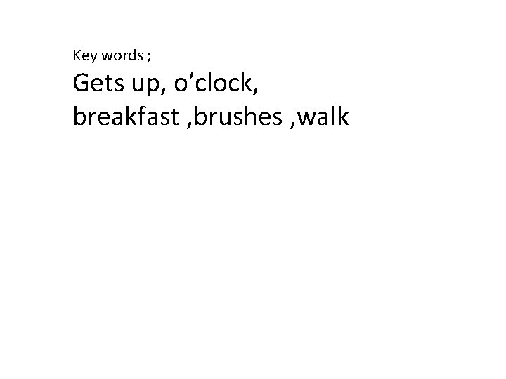 Key words ; Gets up, o′clock, breakfast , brushes , walk 