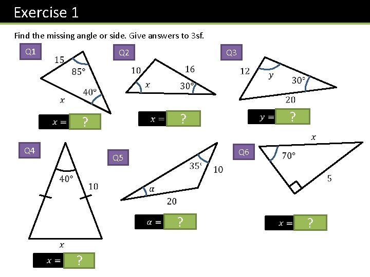 Exercise 1 Find the missing angle or side. Give answers to 3 sf. Q Exercise 1 Find the missing angle or side. Give answers to 3 sf. Q