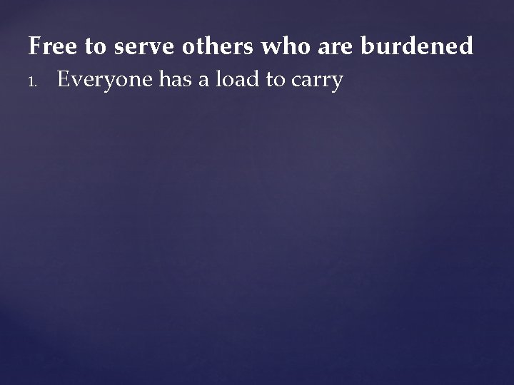 Free to serve others who are burdened 1. Everyone has a load to carry