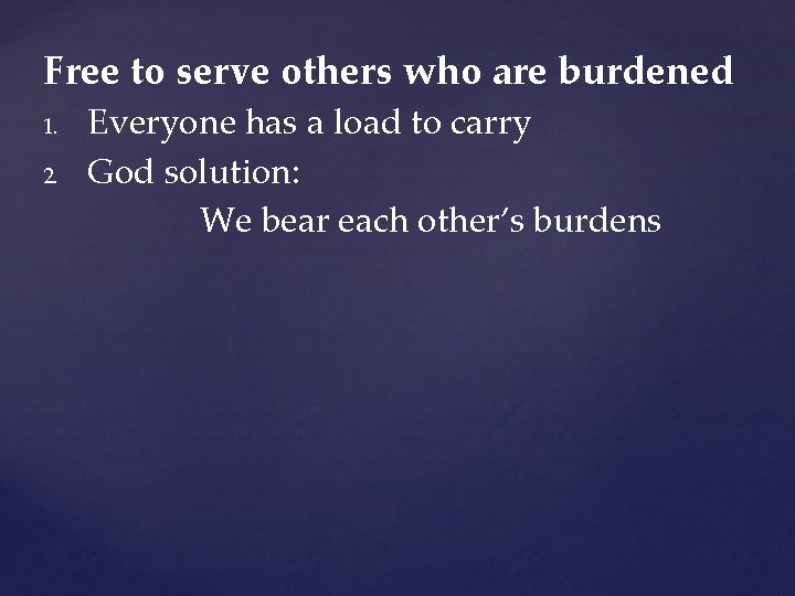 Free to serve others who are burdened 1. 2. Everyone has a load to