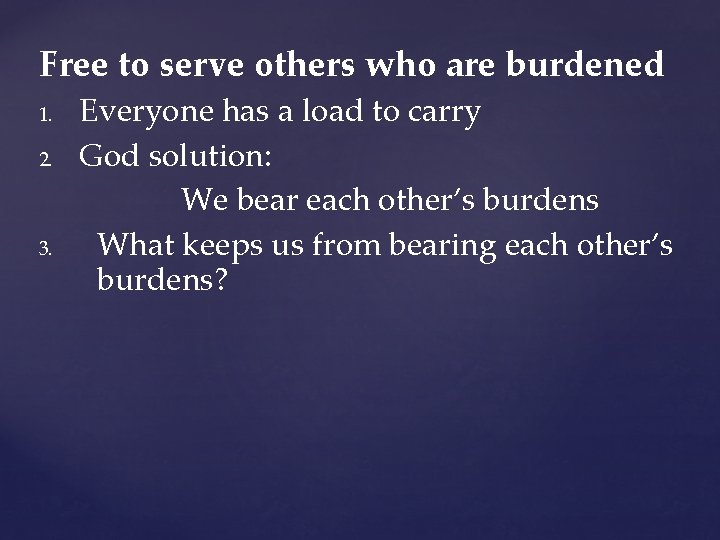 Free to serve others who are burdened 1. 2. 3. Everyone has a load