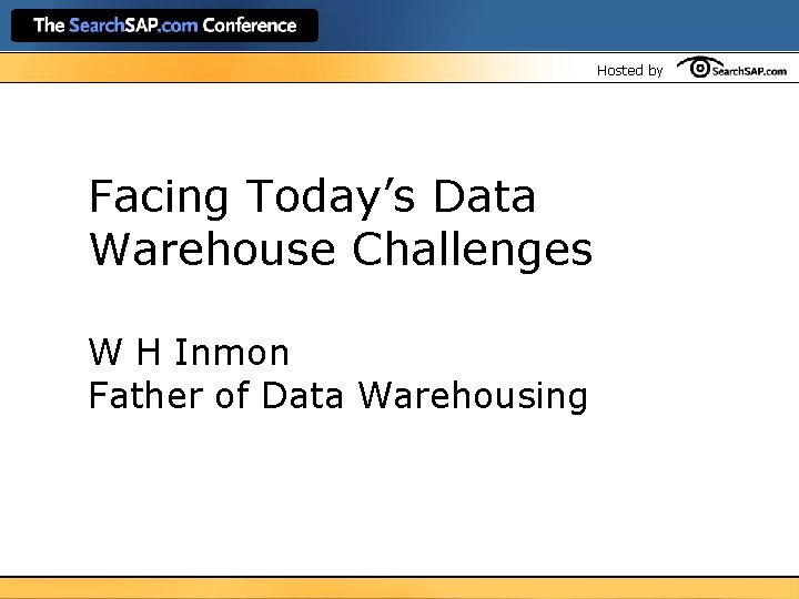 Hosted by Facing Today’s Data Warehouse Challenges W H Inmon Father of Data Warehousing