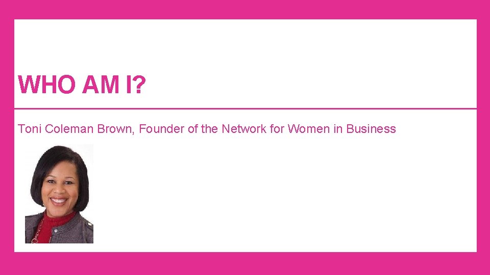 WHO AM I? Toni Coleman Brown, Founder of the Network for Women in Business WHO AM I? Toni Coleman Brown, Founder of the Network for Women in Business