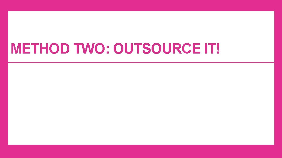 METHOD TWO: OUTSOURCE IT! METHOD TWO: OUTSOURCE IT!