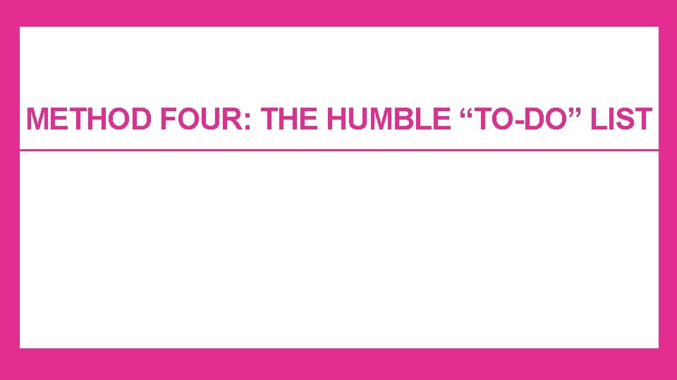 METHOD FOUR: THE HUMBLE “TO-DO” LIST METHOD FOUR: THE HUMBLE “TO-DO” LIST