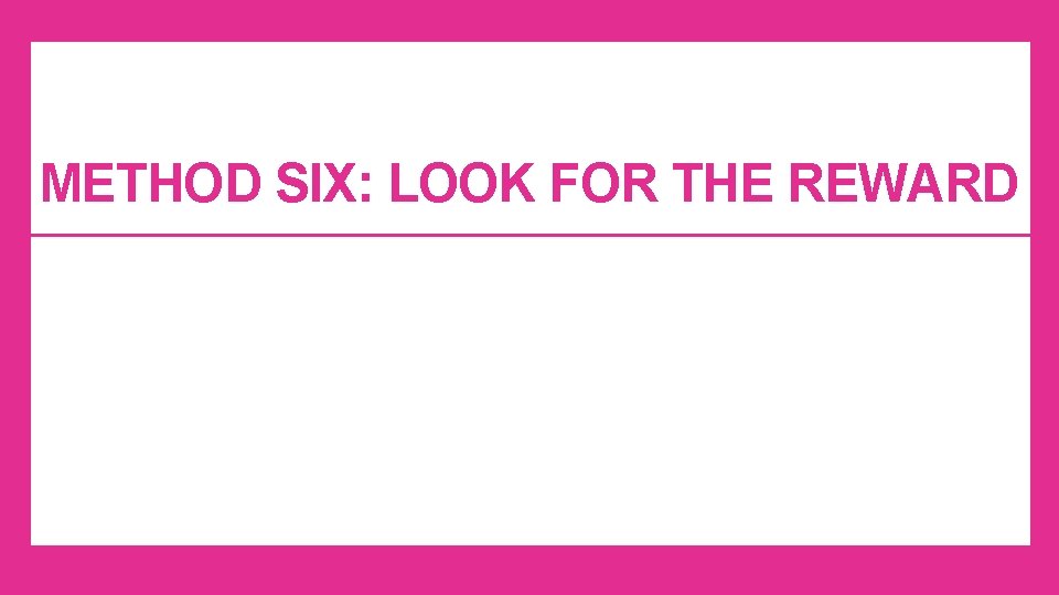METHOD SIX: LOOK FOR THE REWARD METHOD SIX: LOOK FOR THE REWARD