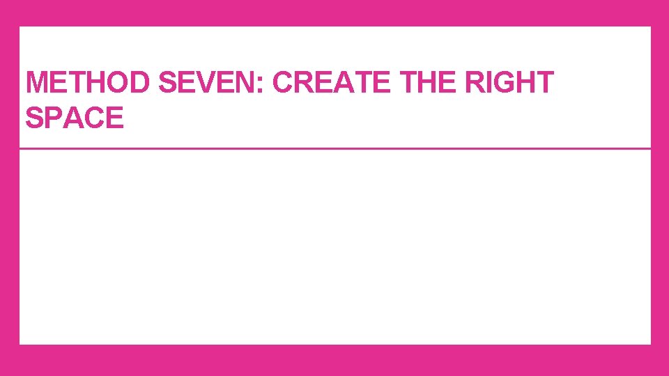 METHOD SEVEN: CREATE THE RIGHT SPACE METHOD SEVEN: CREATE THE RIGHT SPACE