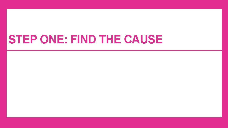 STEP ONE: FIND THE CAUSE STEP ONE: FIND THE CAUSE