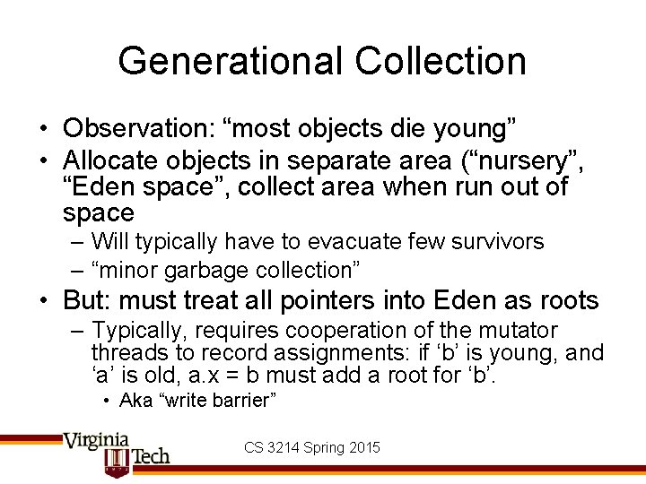 Generational Collection • Observation: “most objects die young” • Allocate objects in separate area