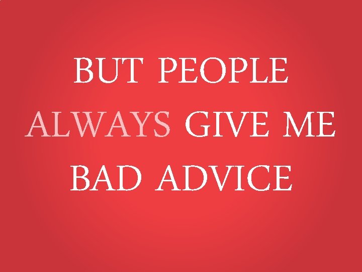 BUT PEOPLE ALWAYS GIVE ME BAD ADVICE 