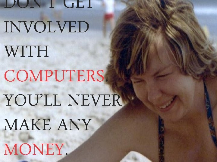 DON’T GET INVOLVED WITH COMPUTERS. YOU’LL NEVER MAKE ANY MONEY. 