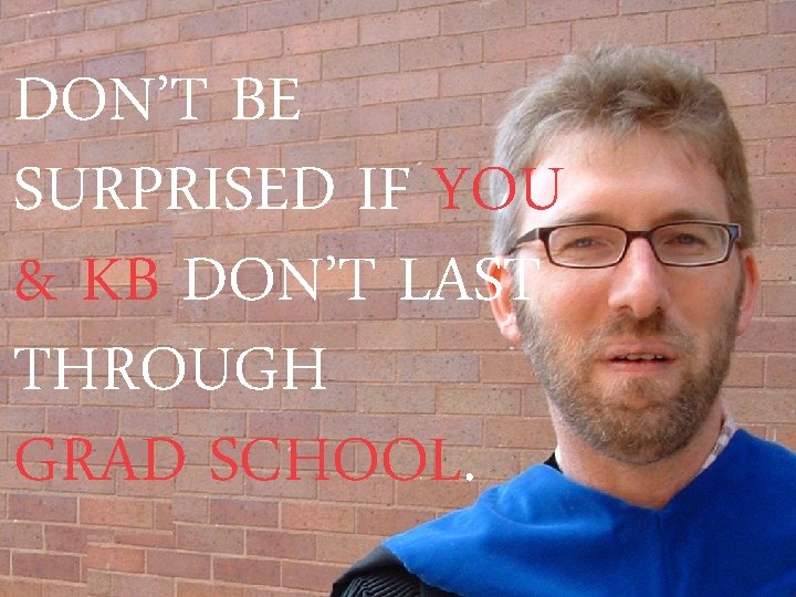 DON’T BE SURPRISED IF YOU & KB DON’T LAST THROUGH GRAD SCHOOL. 