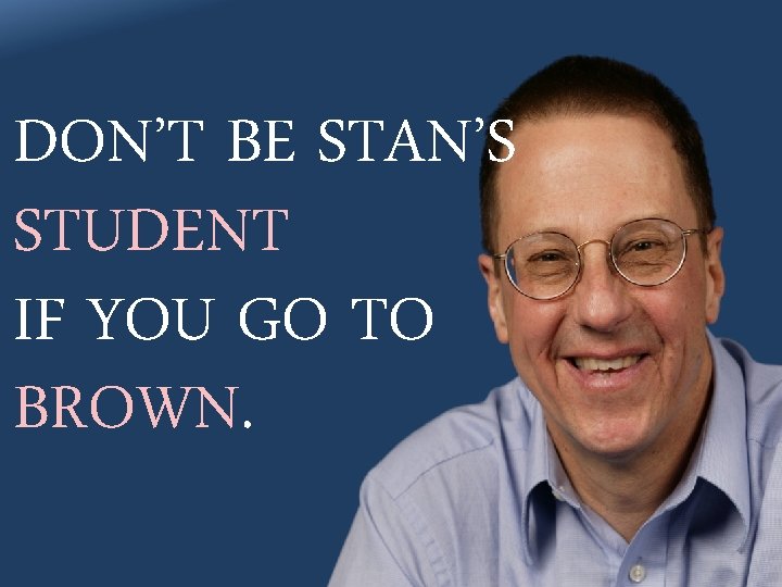 DON’T BE STAN’S STUDENT IF YOU GO TO BROWN. 