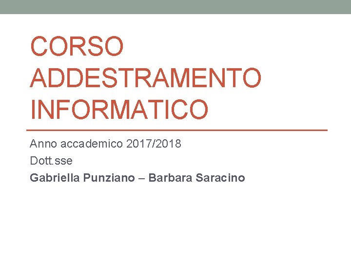 CORSO ADDESTRAMENTO INFORMATICO Anno accademico 2017/2018 Dott. sse Gabriella Punziano – Barbara Saracino 