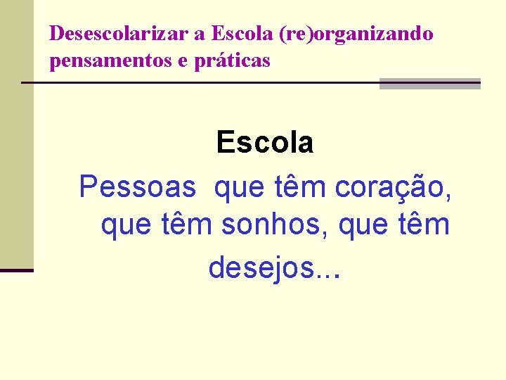 Desescolarizar a Escola (re)organizando pensamentos e práticas Escola Pessoas que têm coração, que têm