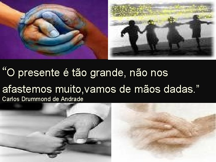 “O presente é tão grande, não nos afastemos muito, vamos de mãos dadas. ”