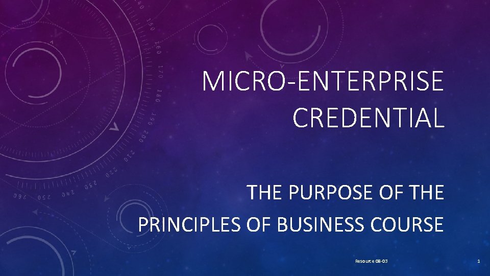 MICRO-ENTERPRISE CREDENTIAL THE PURPOSE OF THE PRINCIPLES OF BUSINESS COURSE Resource 08 -03 1