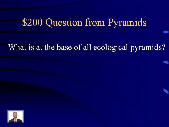 $200 Question from Pyramids What is at the base of all ecological pyramids? 