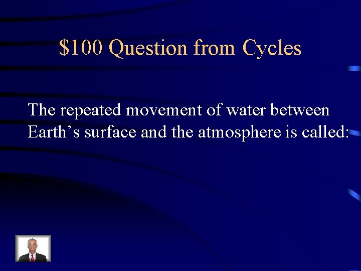 $100 Question from Cycles The repeated movement of water between Earth’s surface and the