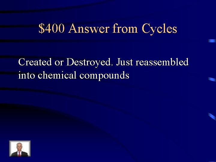 $400 Answer from Cycles Created or Destroyed. Just reassembled into chemical compounds 