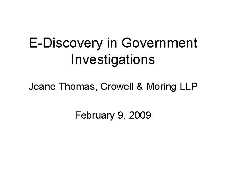 E-Discovery in Government Investigations Jeane Thomas, Crowell & Moring LLP February 9, 2009 