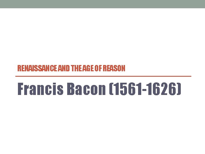 RENAISSANCE AND THE AGE OF REASON Francis Bacon (1561 -1626) 