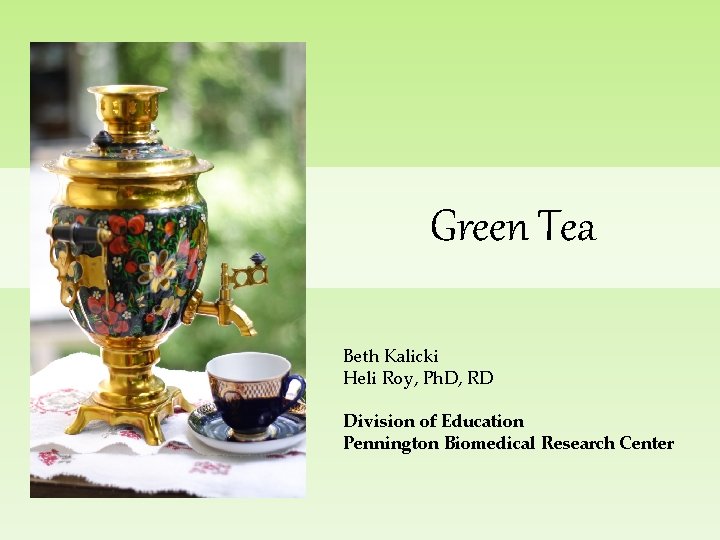 Green Tea Beth Kalicki Heli Roy, Ph. D, RD Division of Education Pennington Biomedical